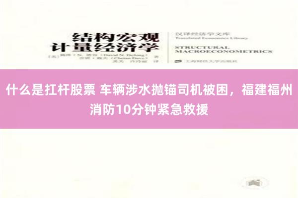 什么是扛杆股票 车辆涉水抛锚司机被困，福建福州消防10分钟紧急救援