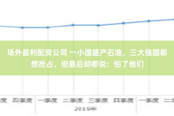 场外盈利配资公司 一小国盛产石油，三大强国都想抢占，但最后却都说：怕了他们