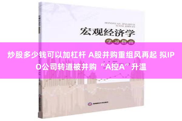 炒股多少钱可以加杠杆 A股并购重组风再起 拟IPO公司转道被并购 “A控A”升温