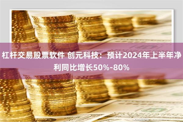 杠杆交易股票软件 创元科技：预计2024年上半年净利同比增长50%-80%