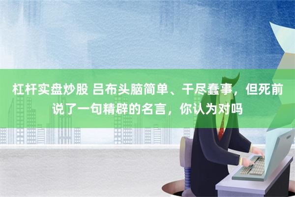 杠杆实盘炒股 吕布头脑简单、干尽蠢事，但死前说了一句精辟的名言，你认为对吗