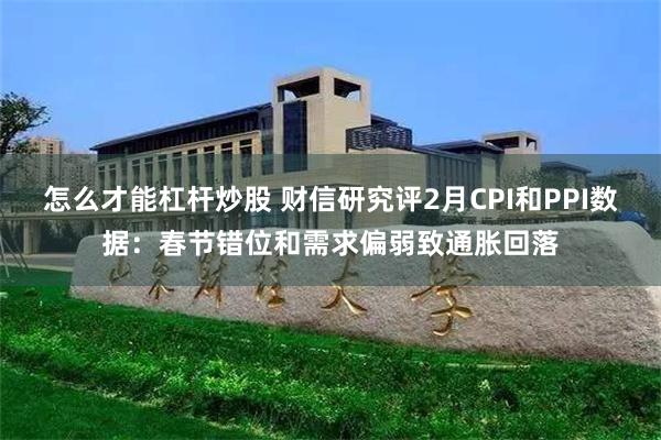 怎么才能杠杆炒股 财信研究评2月CPI和PPI数据：春节错位和需求偏弱致通胀回落