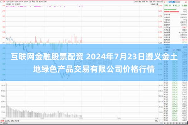 互联网金融股票配资 2024年7月23日遵义金土地绿色产品交易有限公司价格行情