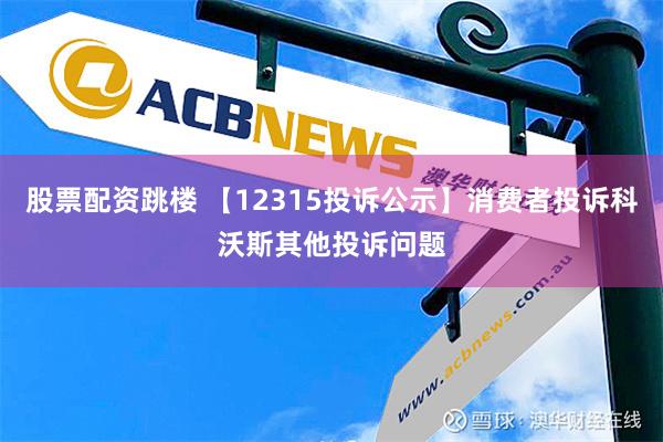 股票配资跳楼 【12315投诉公示】消费者投诉科沃斯其他投诉问题