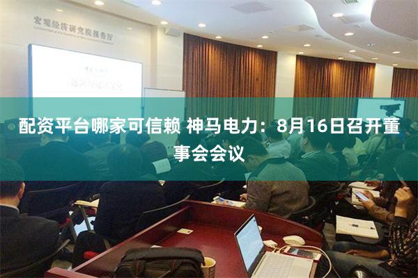 配资平台哪家可信赖 神马电力：8月16日召开董事会会议