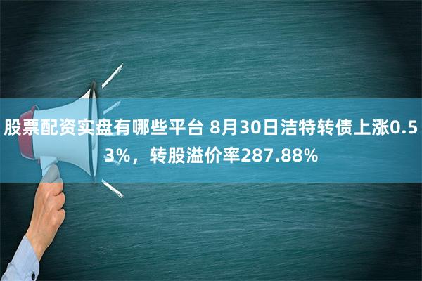 股票配资实盘有哪些平台 8月30日洁特转债上涨0.53%，转股溢价率287.88%