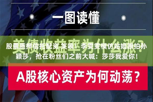 股票质押信托配资 笑喷！李雯雯模仿站姐跟拍孙颖莎，抢在粉丝们之前大喊：莎莎我爱你！