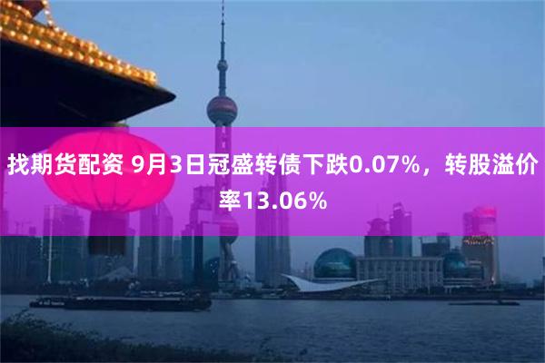 找期货配资 9月3日冠盛转债下跌0.07%，转股溢价率13.06%