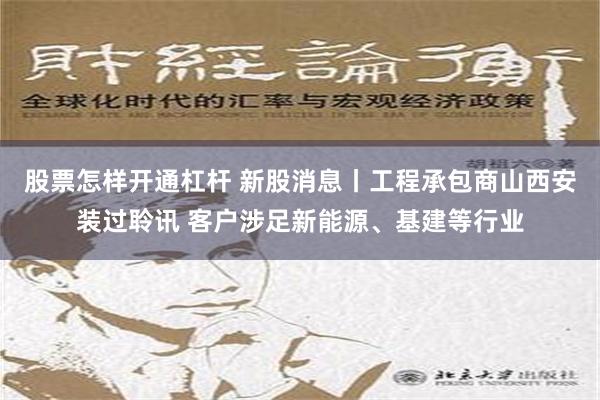 股票怎样开通杠杆 新股消息丨工程承包商山西安装过聆讯 客户涉足新能源、基建等行业