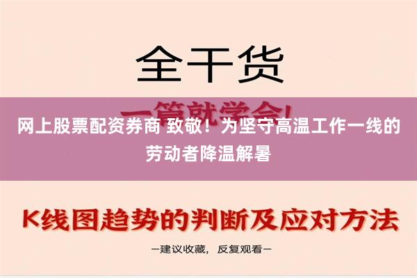 网上股票配资券商 致敬！为坚守高温工作一线的劳动者降温解暑