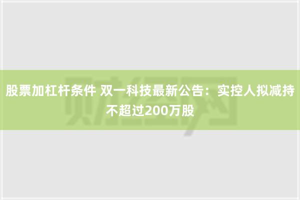 股票加杠杆条件 双一科技最新公告：实控人拟减持不超过200万股