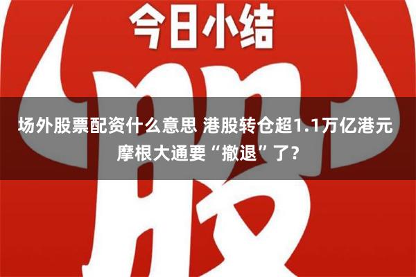 场外股票配资什么意思 港股转仓超1.1万亿港元 摩根大通要“撤退”了？