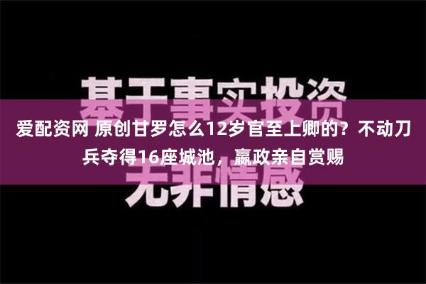 爱配资网 原创甘罗怎么12岁官至上卿的？不动刀兵夺得16座城池，嬴政亲自赏赐