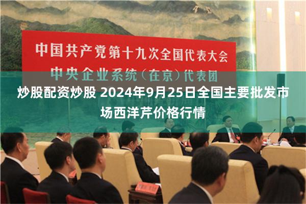 炒股配资炒股 2024年9月25日全国主要批发市场西洋芹价格行情