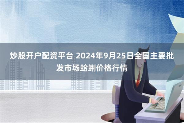 炒股开户配资平台 2024年9月25日全国主要批发市场蛤蜊价格行情