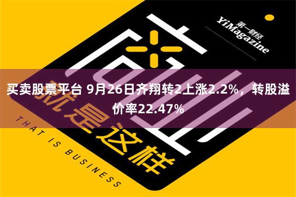 买卖股票平台 9月26日齐翔转2上涨2.2%，转股溢价率22.47%