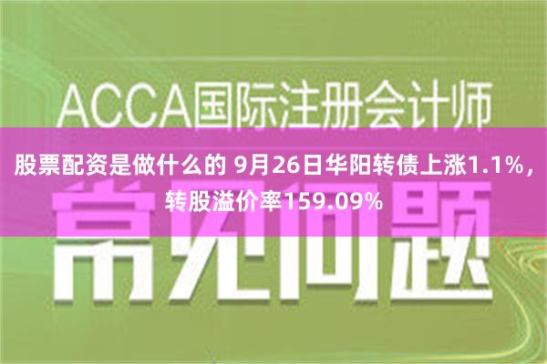 股票配资是做什么的 9月26日华阳转债上涨1.1%，转股溢价率159.09%