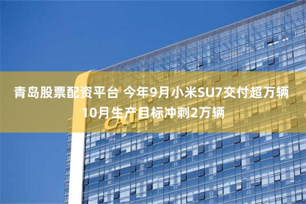 青岛股票配资平台 今年9月小米SU7交付超万辆 10月生产目标冲刺2万辆