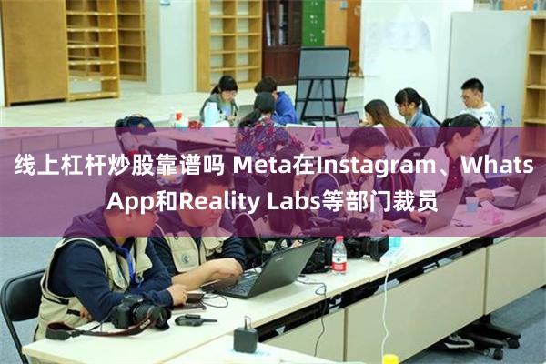 线上杠杆炒股靠谱吗 Meta在Instagram、WhatsApp和Reality Labs等部门裁员