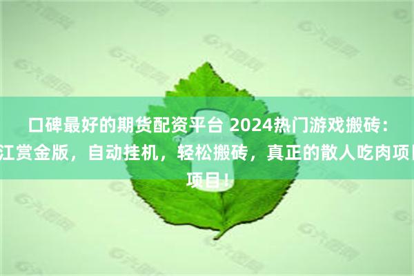 口碑最好的期货配资平台 2024热门游戏搬砖：热江赏金版，自动挂机，轻松搬砖，真正的散人吃肉项目！