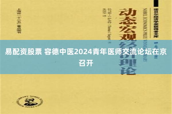 易配资股票 容德中医2024青年医师交流论坛在京召开