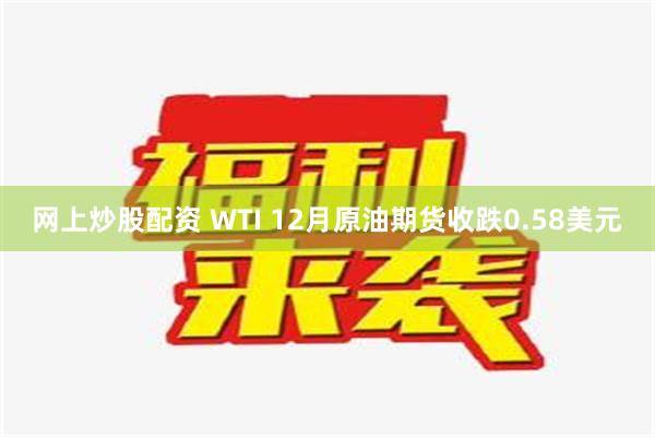 网上炒股配资 WTI 12月原油期货收跌0.58美元