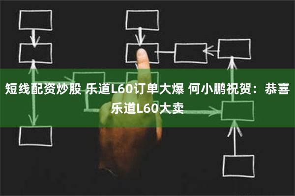 短线配资炒股 乐道L60订单大爆 何小鹏祝贺：恭喜乐道L60大卖