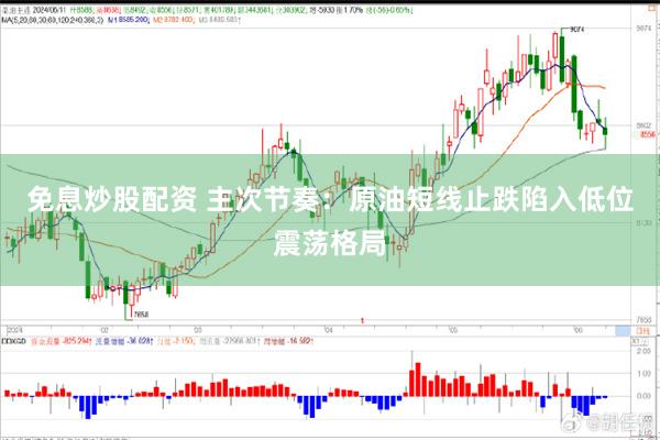 免息炒股配资 主次节奏：原油短线止跌陷入低位震荡格局