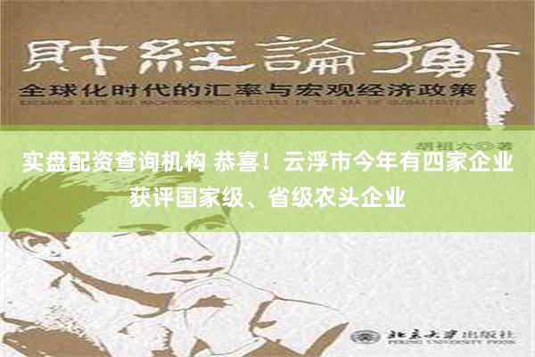 实盘配资查询机构 恭喜！云浮市今年有四家企业获评国家级、省级农头企业