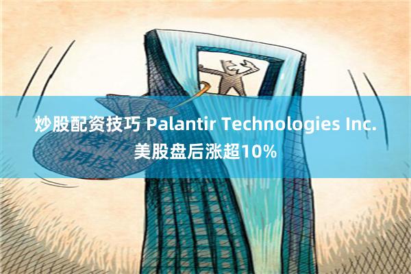 炒股配资技巧 Palantir Technologies Inc.美股盘后涨超10%