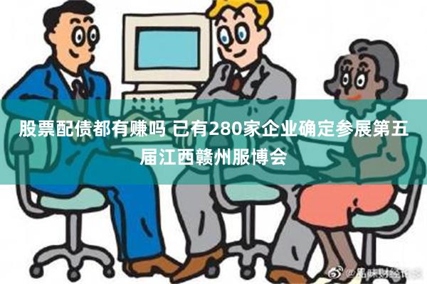 股票配债都有赚吗 已有280家企业确定参展第五届江西赣州服博会