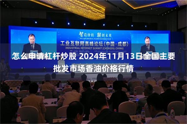 怎么申请杠杆炒股 2024年11月13日全国主要批发市场香油价格行情