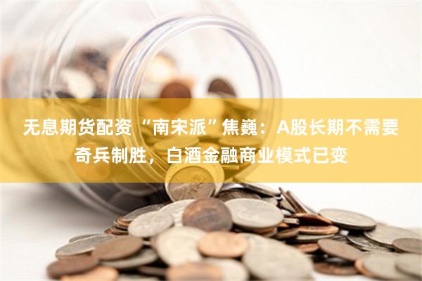 无息期货配资 “南宋派”焦巍：A股长期不需要奇兵制胜，白酒金融商业模式已变