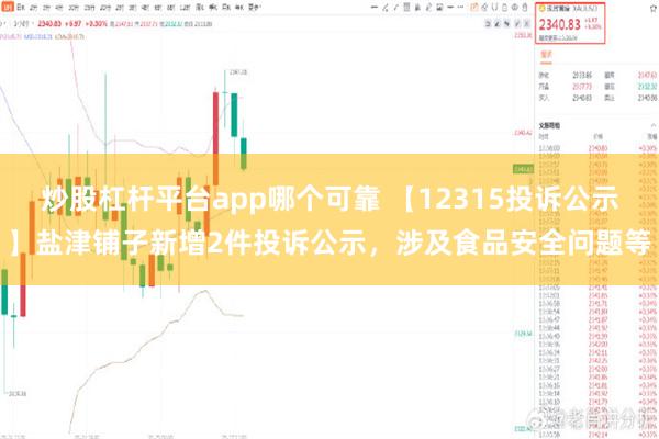 炒股杠杆平台app哪个可靠 【12315投诉公示】盐津铺子新增2件投诉公示，涉及食品安全问题等