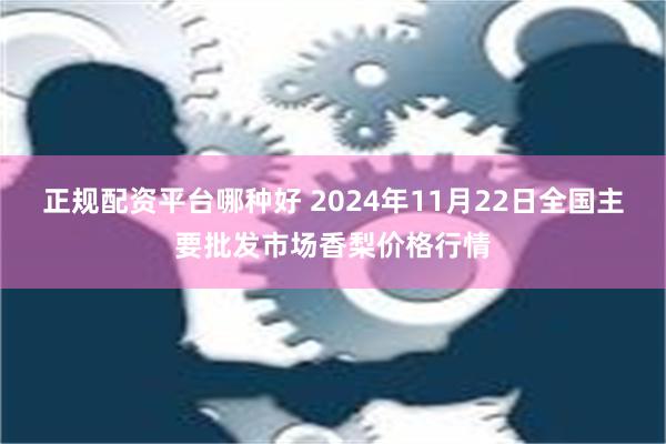 正规配资平台哪种好 2024年11月22日全国主要批发市场香梨价格行情