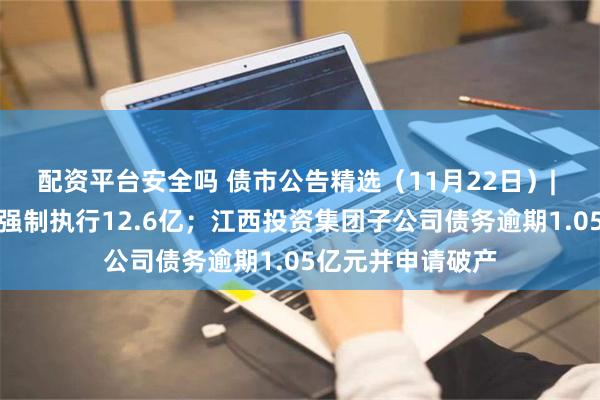 配资平台安全吗 债市公告精选（11月22日）| 旭辉集团等新增强制执行12.6亿；江西投资集团子公司债务逾期1.05亿元并申请破产