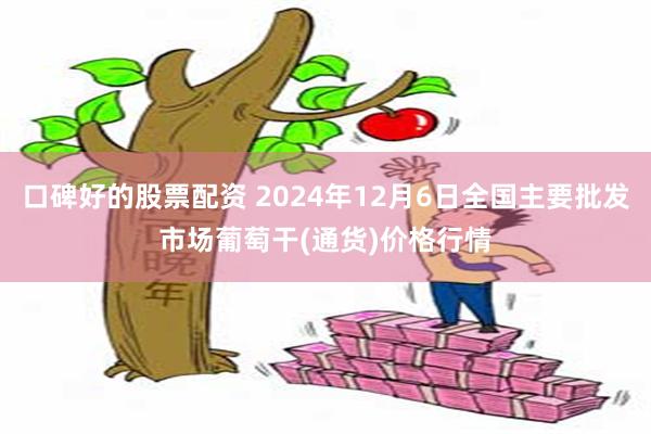 口碑好的股票配资 2024年12月6日全国主要批发市场葡萄干(通货)价格行情