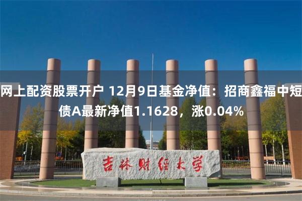 网上配资股票开户 12月9日基金净值：招商鑫福中短债A最新净值1.1628，涨0.04%