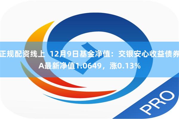 正规配资线上  12月9日基金净值：交银安心收益债券A最新净值1.0649，涨0.13%