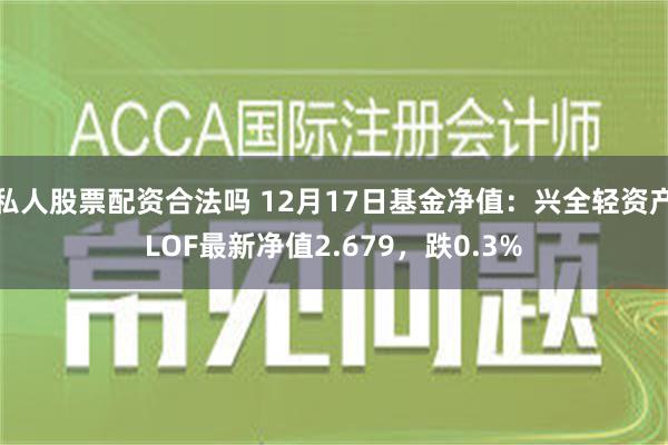 私人股票配资合法吗 12月17日基金净值：兴全轻资产LOF最新净值2.679，跌0.3%