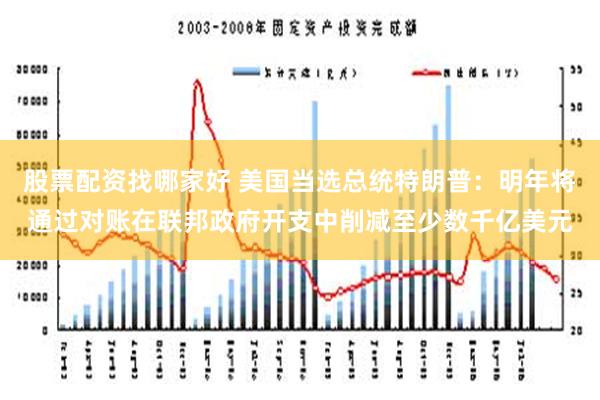 股票配资找哪家好 美国当选总统特朗普：明年将通过对账在联邦政府开支中削减至少数千亿美元