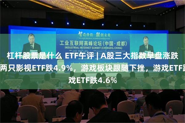 杠杆股票是什么 ETF午评 | A股三大指数早盘涨跌不一，两只影视ETF跌4.9%，游戏板块跟随下挫，游戏ETF跌4.6%