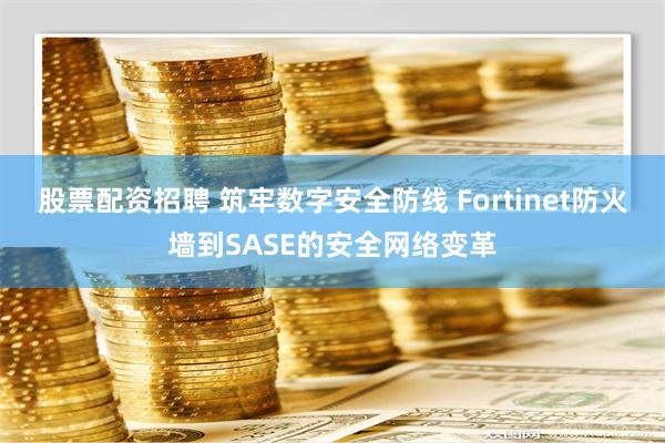 股票配资招聘 筑牢数字安全防线 Fortinet防火墙到SASE的安全网络变革