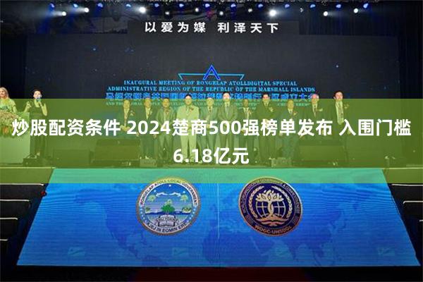 炒股配资条件 2024楚商500强榜单发布 入围门槛6.18亿元