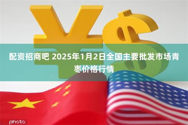 配资招商吧 2025年1月2日全国主要批发市场青枣价格行情