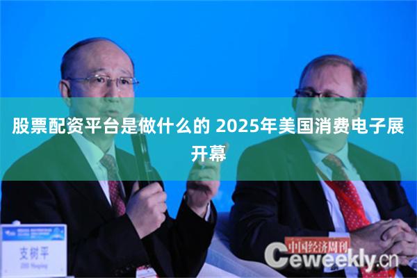 股票配资平台是做什么的 2025年美国消费电子展开幕