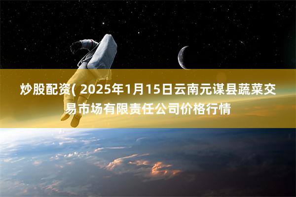 炒股配资( 2025年1月15日云南元谋县蔬菜交易市场有限责任公司价格行情