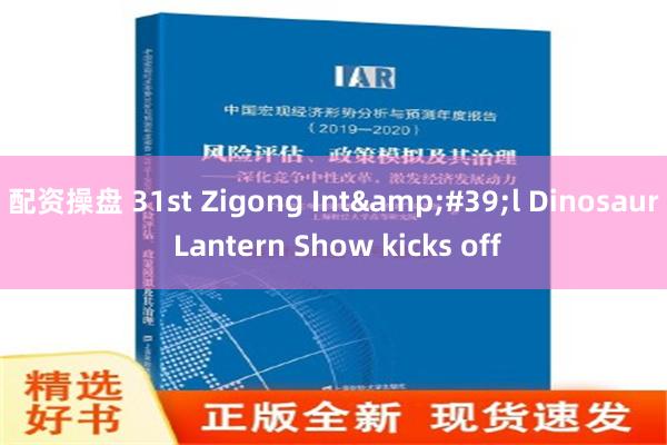 配资操盘 31st Zigong Int&#39;l Dinosaur Lantern Show kicks off