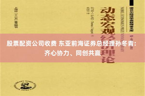 股票配资公司收费 东亚前海证券总经理孙冬青: 齐心协力、同创共赢