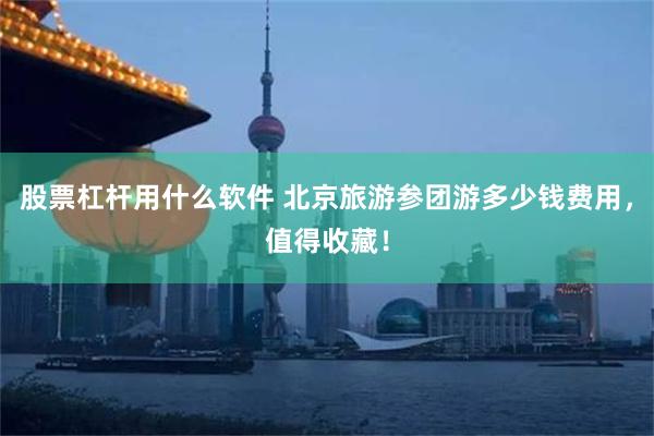 股票杠杆用什么软件 北京旅游参团游多少钱费用，值得收藏！